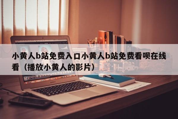 小黄人b站免费入口小黄人b站免费看呗在线看(播放小黄人的影片)