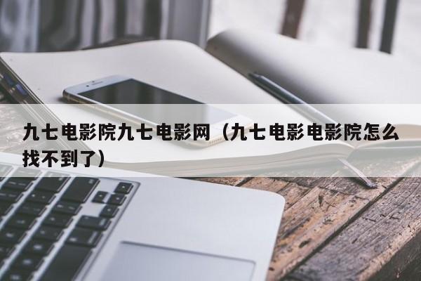 九七电影院九七电影网(九七电影电影院怎么找不到了)