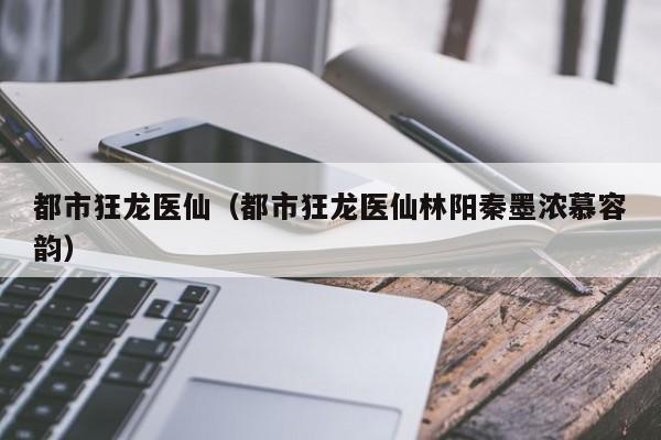 都市狂龙医仙(都市狂龙医仙林阳秦墨浓慕容韵)