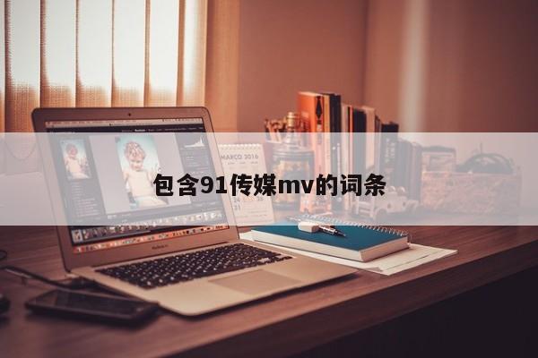 包含91传媒mv的词条
