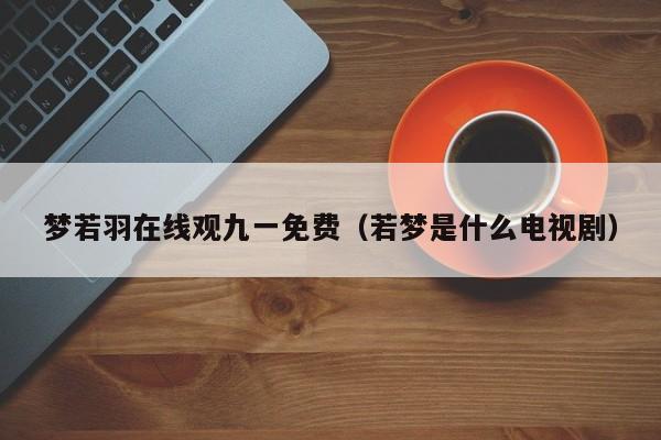 梦若羽在线观九一免费(若梦是什么电视剧)