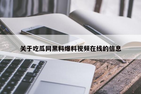 关于吃瓜网黑料爆料视频在线的信息