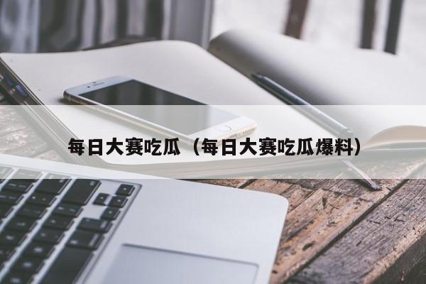 每日大赛吃瓜(每日大赛吃瓜爆料)