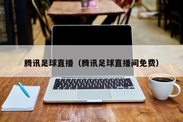 腾讯足球直播(腾讯足球直播间免费)