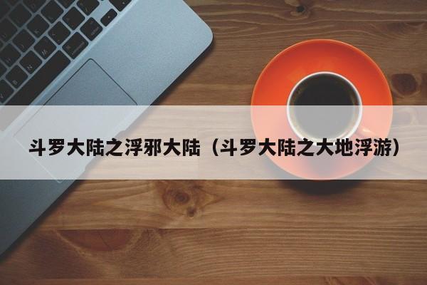 斗罗大陆之浮邪大陆(斗罗大陆之大地浮游)