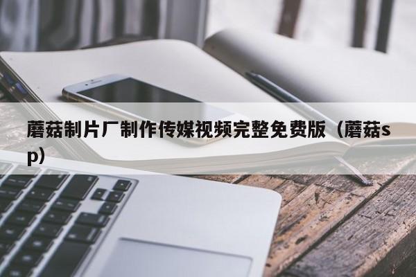 蘑菇制片厂制作传媒视频完整免费版(蘑菇sp)