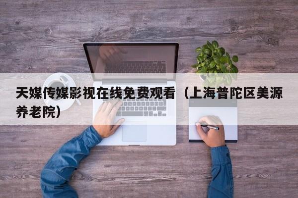 天媒传媒影视在线免费观看(上海普陀区美源养老院)