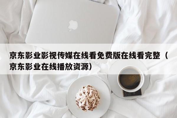 京东影业影视传媒在线看免费版在线看完整(京东影业在线播放资源)