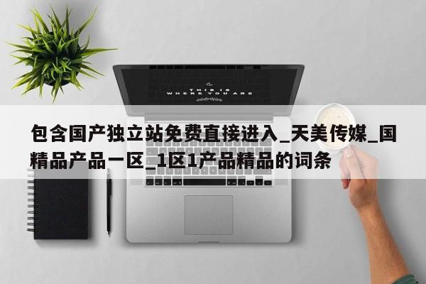 包含国产独立站免费直接进入_天美传媒_国精品产品一区_1区1产品精品的词条